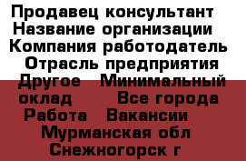 Продавец-консультант › Название организации ­ Компания-работодатель › Отрасль предприятия ­ Другое › Минимальный оклад ­ 1 - Все города Работа » Вакансии   . Мурманская обл.,Снежногорск г.